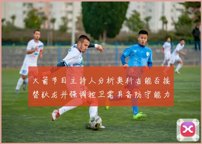 火箭节目主持人分析奥科吉能否接替狄龙并强调控卫需具备防守能力