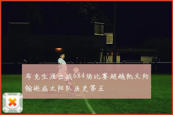 布克生涯出战684场比赛超越凯文约翰逊成太阳队历史第五