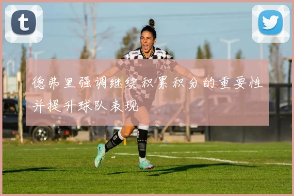 德弗里强调继续积累积分的重要性并提升球队表现