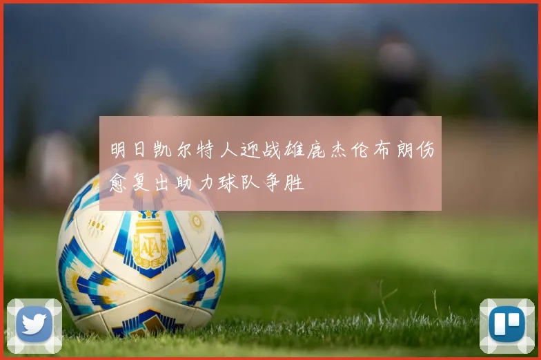 明日凯尔特人迎战雄鹿杰伦布朗伤愈复出助力球队争胜