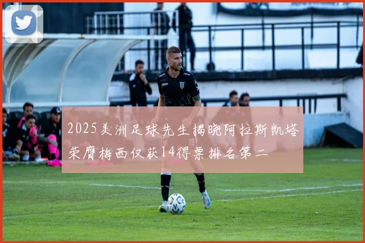2025美洲足球先生揭晓阿拉斯凯塔荣膺梅西仅获14得票排名第二