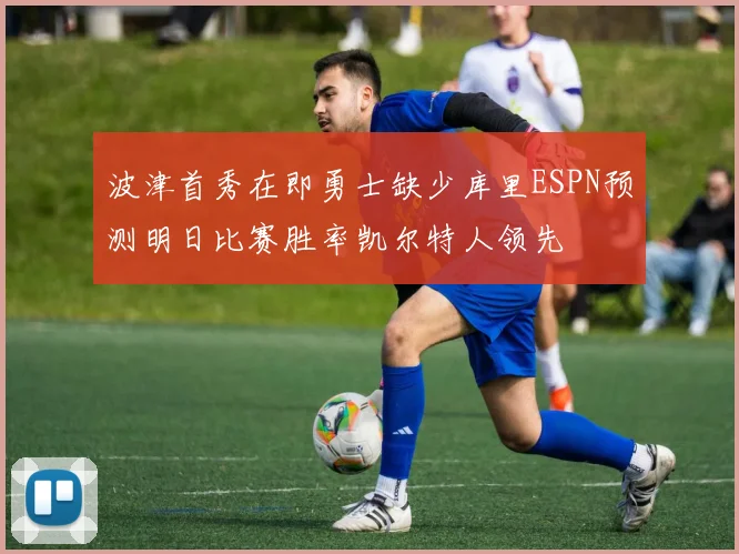 波津首秀在即勇士缺少库里ESPN预测明日比赛胜率凯尔特人领先