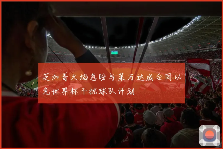 芝加哥火焰急盼与莱万达成合同以免世界杯干扰球队计划
