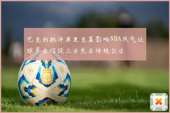 巴克利批评库里克莱影响NBA风气让球员自信投三分失去传统打法