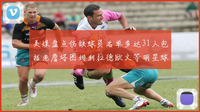 美媒盘点伤缺球员名单多达31人包括老詹塔图姆利拉德欧文等明星球员