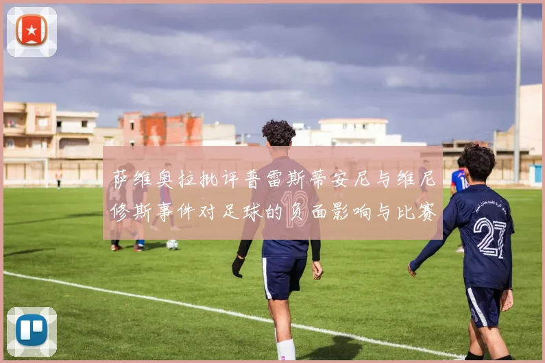 萨维奥拉批评普雷斯蒂安尼与维尼修斯事件对足球的负面影响与比赛公正性