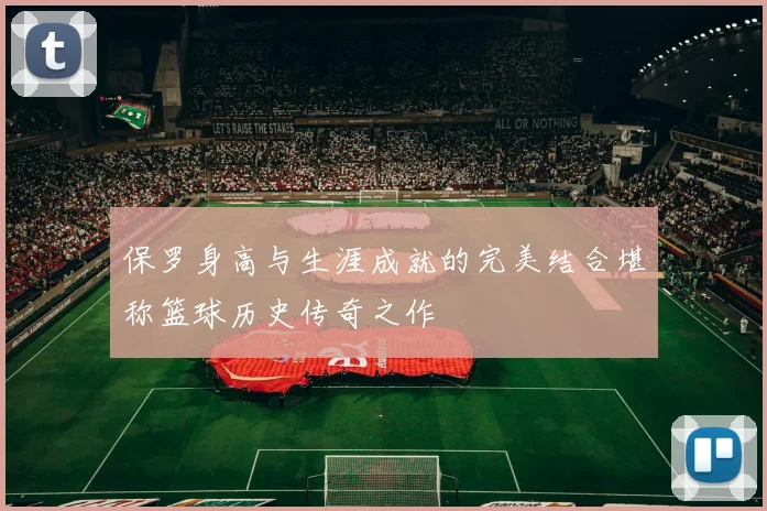 保罗身高与生涯成就的完美结合堪称篮球历史传奇之作
