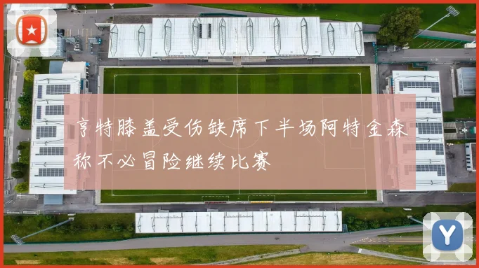 亨特膝盖受伤缺席下半场阿特金森称不必冒险继续比赛