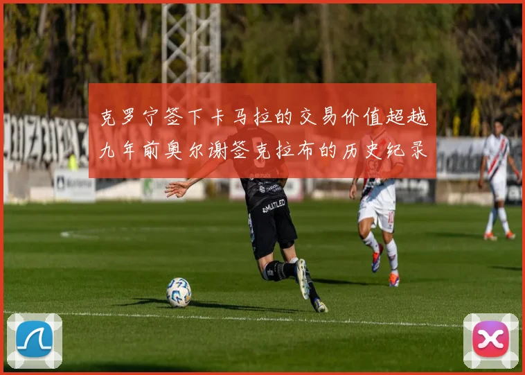 克罗宁签下卡马拉的交易价值超越九年前奥尔谢签克拉布的历史纪录
