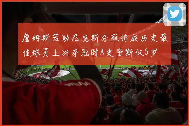 詹姆斯若助尼克斯夺冠将成历史最佳球员上次夺冠时A史密斯仅6岁