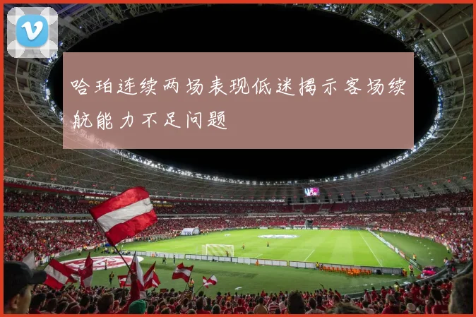 哈珀连续两场表现低迷揭示客场续航能力不足问题
