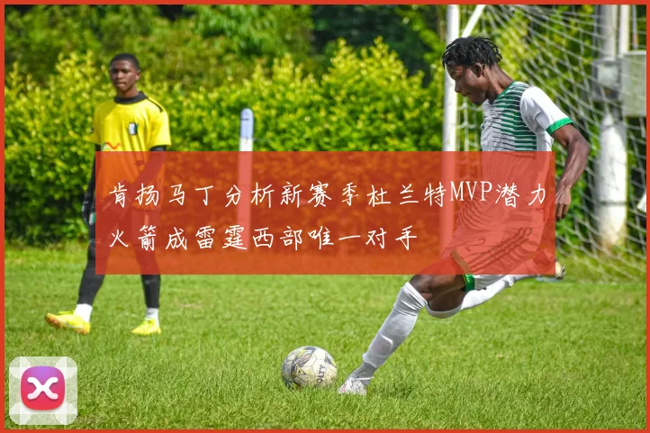 肯扬马丁分析新赛季杜兰特MVP潜力火箭成雷霆西部唯一对手