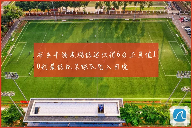 布克半场表现低迷仅得6分正负值10创最低纪录球队陷入困境