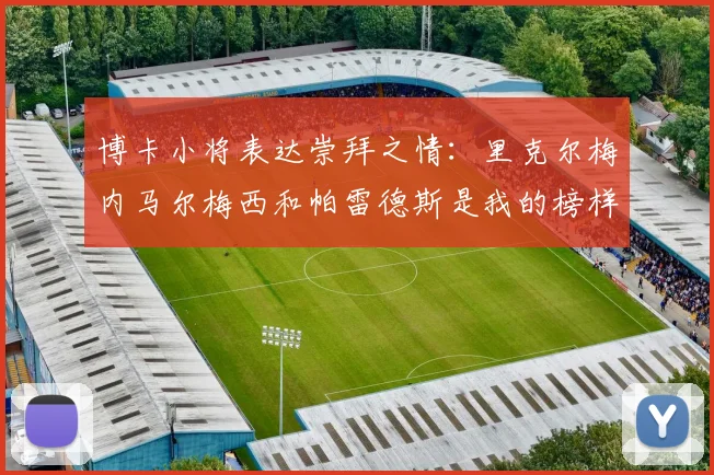博卡小将表达崇拜之情：里克尔梅内马尔梅西和帕雷德斯是我的榜样