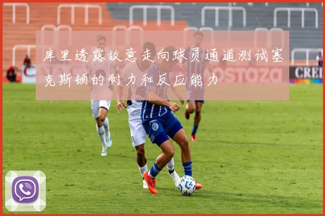 库里透露故意走向球员通道测试塞克斯顿的耐力和反应能力
