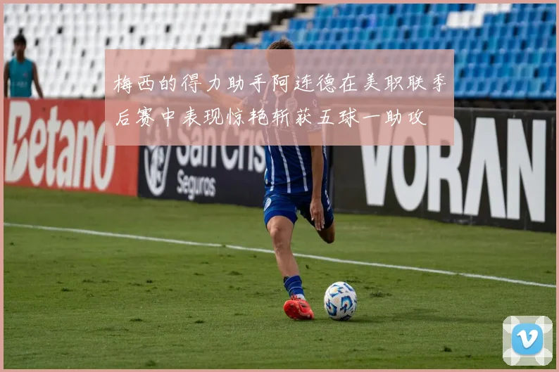 梅西的得力助手阿连德在美职联季后赛中表现惊艳斩获五球一助攻