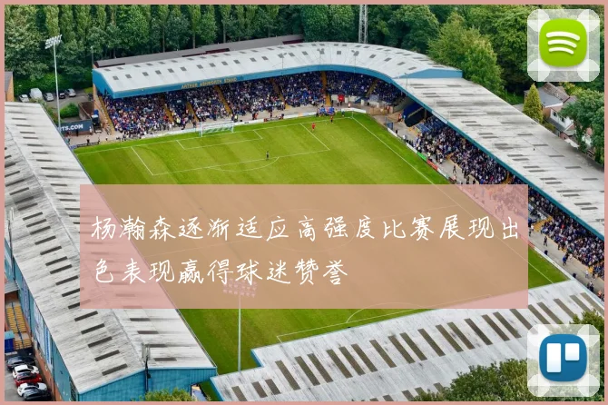 杨瀚森逐渐适应高强度比赛展现出色表现赢得球迷赞誉