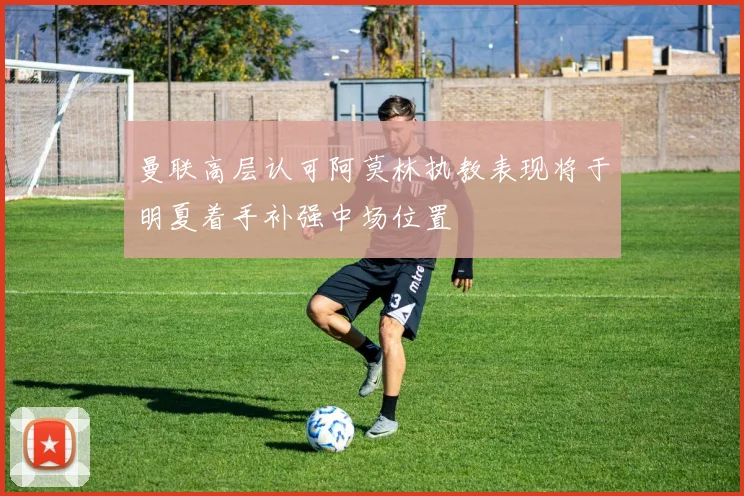 曼联高层认可阿莫林执教表现将于明夏着手补强中场位置
