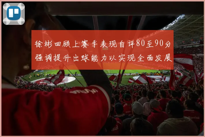 徐彬回顾上赛季表现自评80至90分强调提升出球能力以实现全面发展