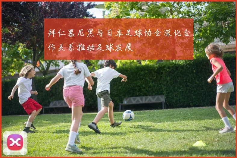 拜仁慕尼黑与日本足球协会深化合作关系推动足球发展