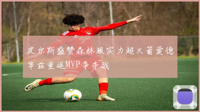 皮尔斯盛赞森林狼实力超火箭爱德华兹重返MVP争夺战