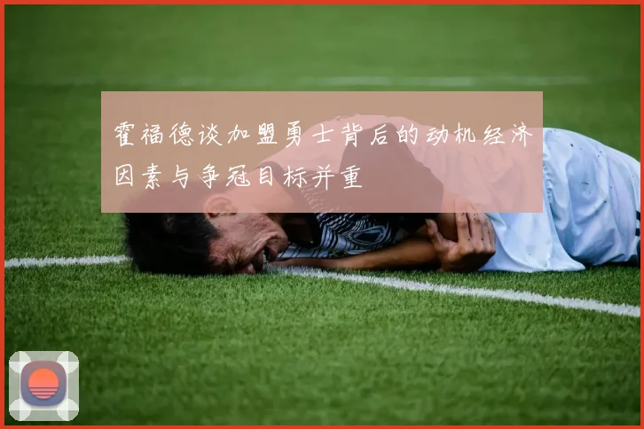 霍福德谈加盟勇士背后的动机经济因素与争冠目标并重