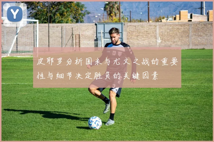 皮耶罗分析国米与尤文之战的重要性与细节决定胜负的关键因素