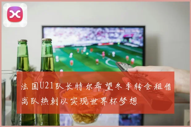 法国U21队长特尔希望冬季转会租借离队热刺以实现世界杯梦想