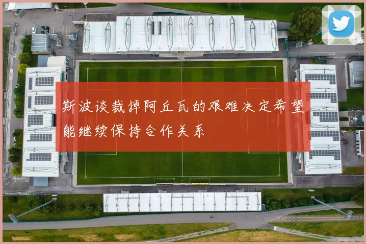 斯波谈裁掉阿丘瓦的艰难决定希望能继续保持合作关系