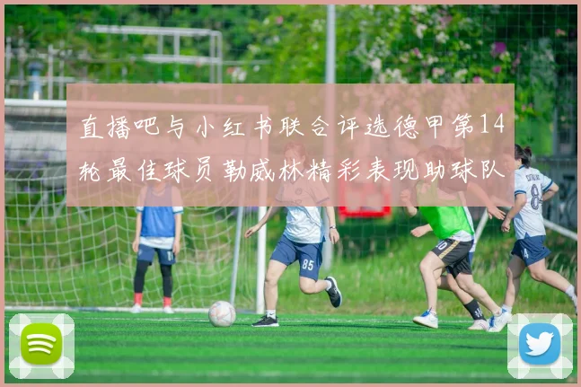 直播吧与小红书联合评选德甲第14轮最佳球员勒威林精彩表现助球队获胜