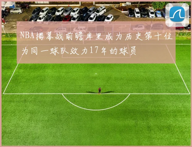 NBA揭幕战前瞻库里成为历史第十位为同一球队效力17年的球员