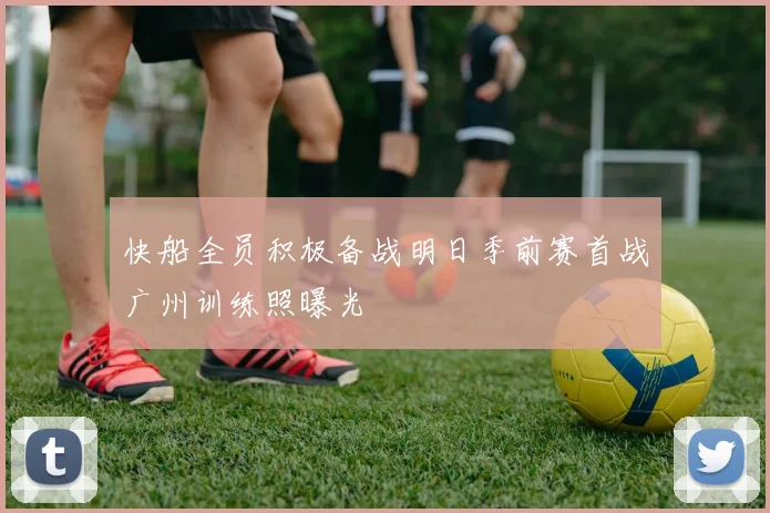 快船全员积极备战明日季前赛首战广州训练照曝光
