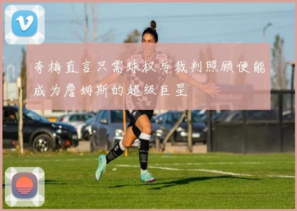 夸梅直言只需球权与裁判照顾便能成为詹姆斯的超级巨星