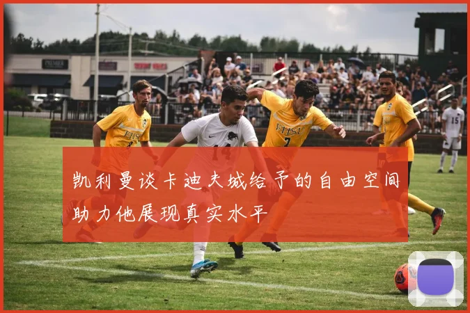 凯利曼谈卡迪夫城给予的自由空间助力他展现真实水平