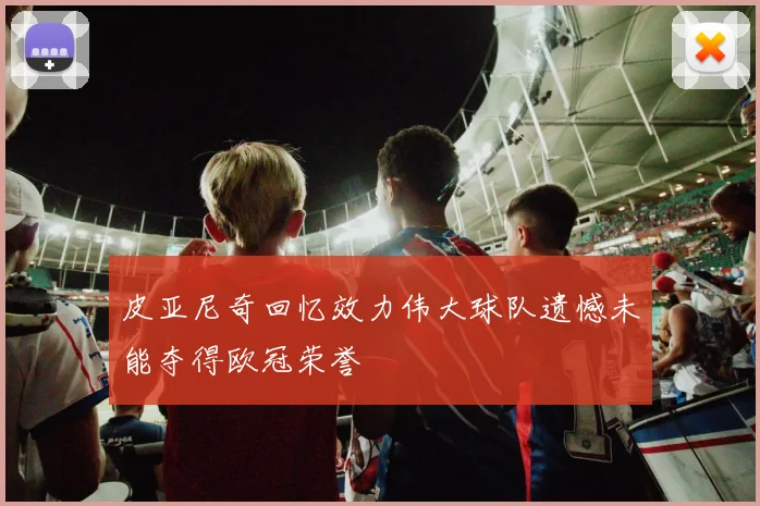 皮亚尼奇回忆效力伟大球队遗憾未能夺得欧冠荣誉