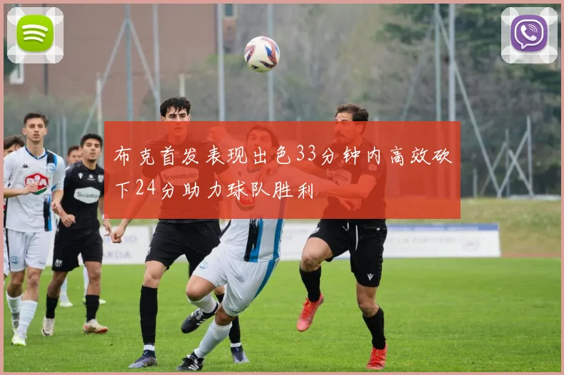 布克首发表现出色33分钟内高效砍下24分助力球队胜利