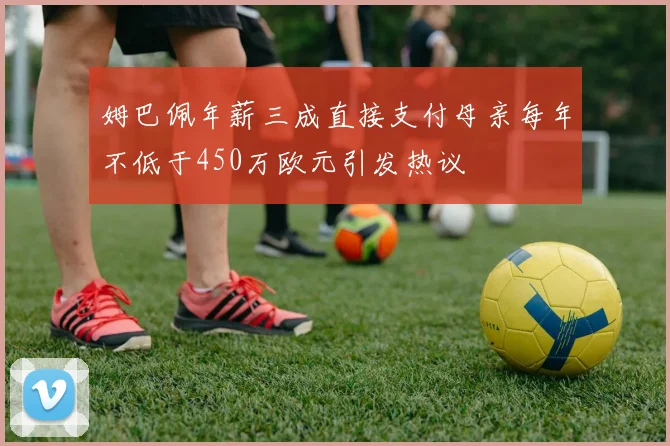 姆巴佩年薪三成直接支付母亲每年不低于450万欧元引发热议