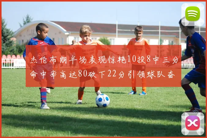 杰伦布朗半场表现惊艳10投8中三分命中率高达80砍下22分引领球队奋勇争先