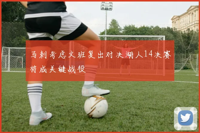马刺考虑文班复出对决湖人14决赛将成关键战役
