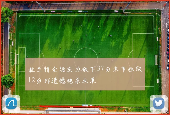 杜兰特全场发力砍下37分末节独取12分却遗憾绝杀未果