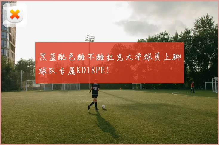 黑蓝配色酷不酷杜克大学球员上脚球队专属KD18PE！