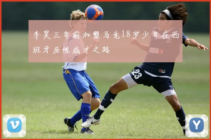李昊三年前加盟马竞18岁少年在西班牙历练成才之路