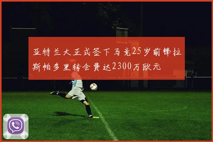 亚特兰大正式签下马竞25岁前锋拉斯帕多里转会费达2300万欧元